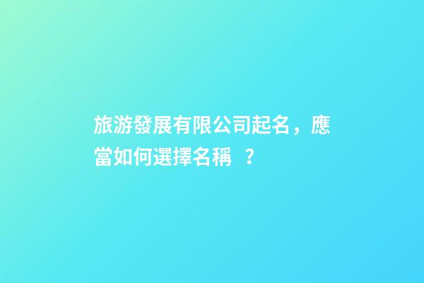 旅游發展有限公司起名，應當如何選擇名稱？